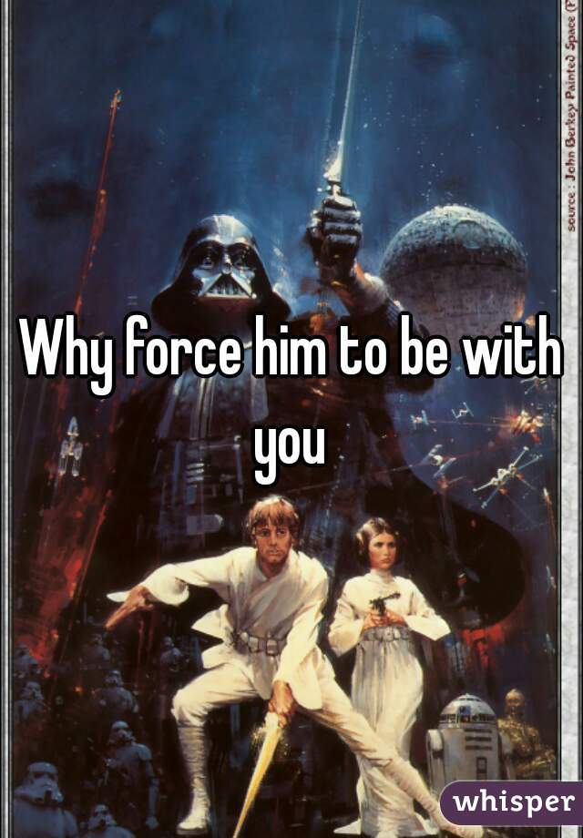 Why force him to be with you 