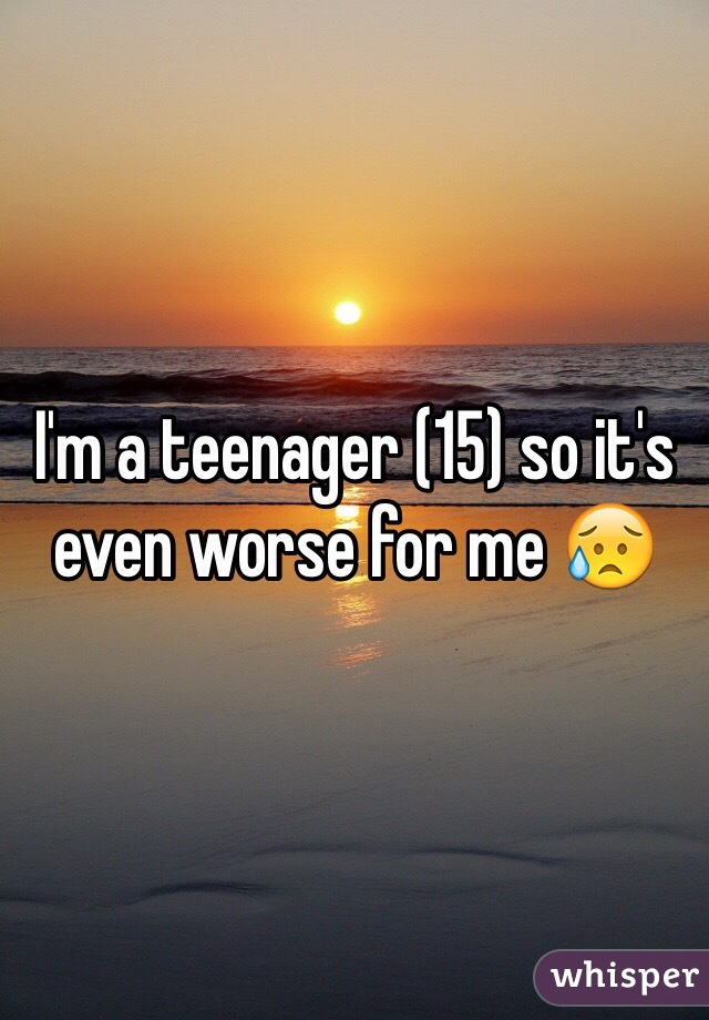 I'm a teenager (15) so it's even worse for me 😥