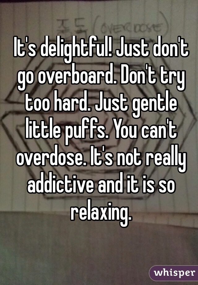 It's delightful! Just don't go overboard. Don't try too hard. Just gentle little puffs. You can't overdose. It's not really addictive and it is so relaxing. 
