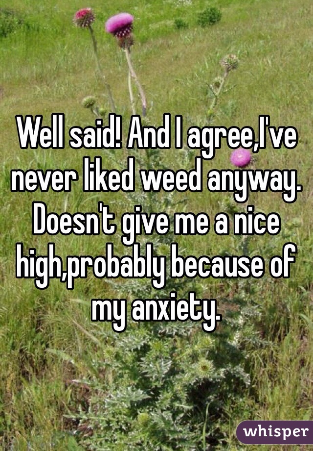 Well said! And I agree,I've never liked weed anyway. Doesn't give me a nice high,probably because of my anxiety. 
