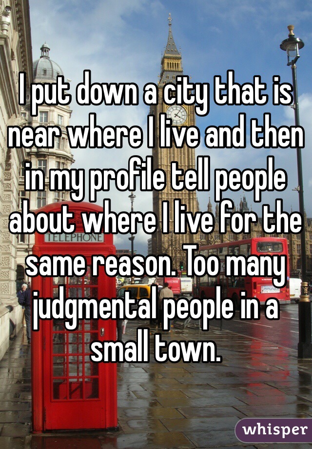 I put down a city that is near where I live and then in my profile tell people about where I live for the same reason. Too many judgmental people in a small town. 