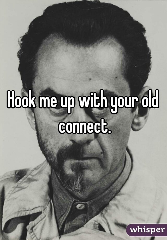Hook me up with your old connect.