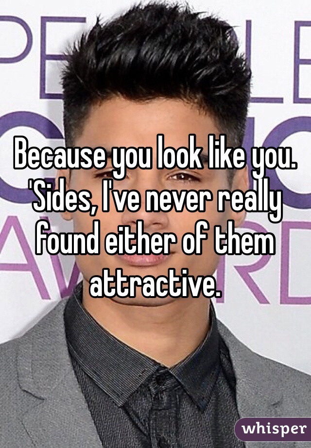 Because you look like you. 'Sides, I've never really found either of them attractive. 