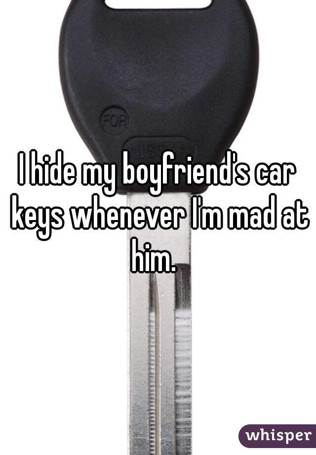 I hide my boyfriend's car keys whenever I'm mad at him.  