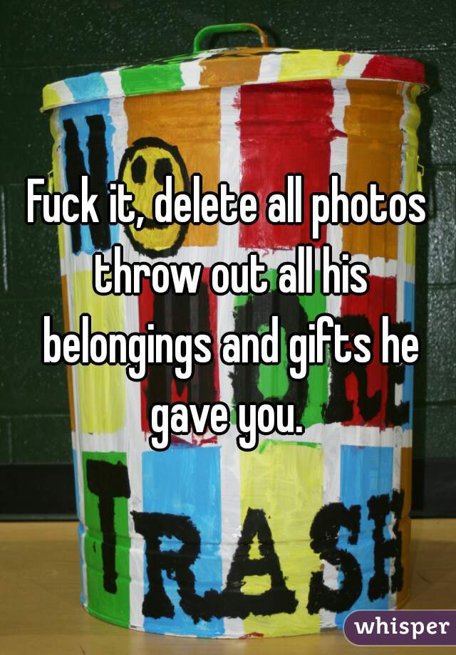 Fuck it, delete all photos throw out all his belongings and gifts he gave you. 