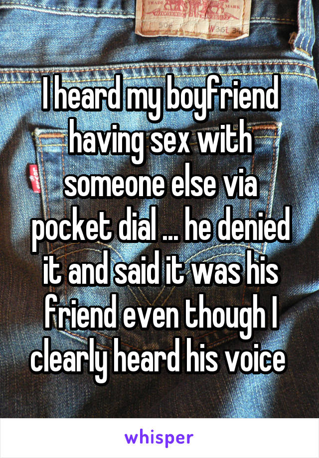 I heard my boyfriend having sex with someone else via pocket dial ... he denied it and said it was his friend even though I clearly heard his voice 