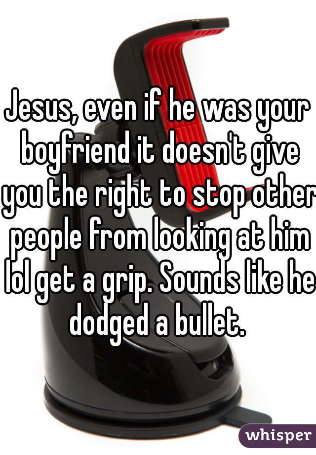 Jesus, even if he was your boyfriend it doesn't give you the right to stop other people from looking at him lol get a grip. Sounds like he dodged a bullet. 