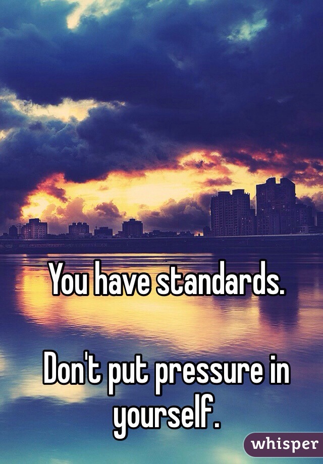 You have standards.

Don't put pressure in yourself.