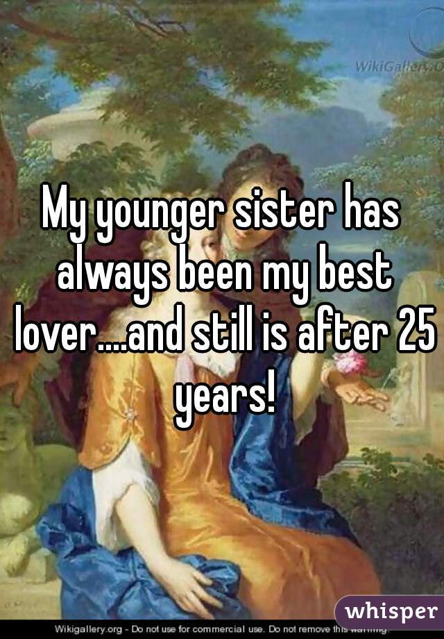 My younger sister has always been my best lover....and still is after 25 years!