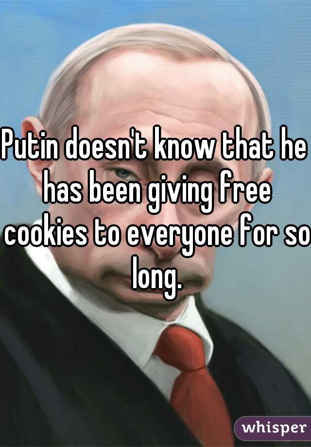 Putin doesn't know that he has been giving free cookies to everyone for so long.