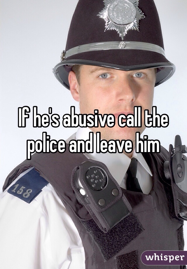 If he's abusive call the police and leave him