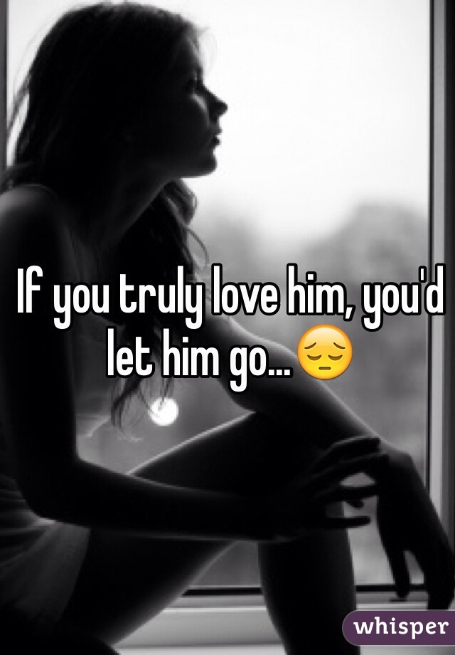 If you truly love him, you'd let him go...😔