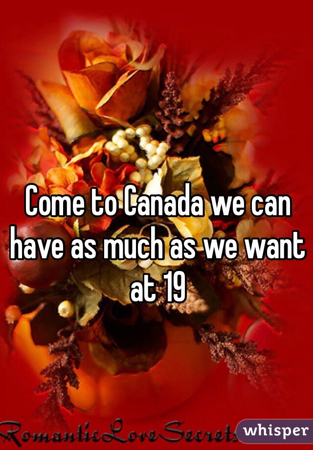 Come to Canada we can have as much as we want at 19