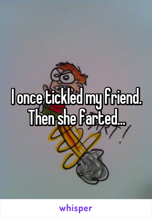 I once tickled my friend. Then she farted...