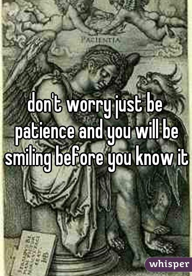 don't worry just be patience and you will be smiling before you know it