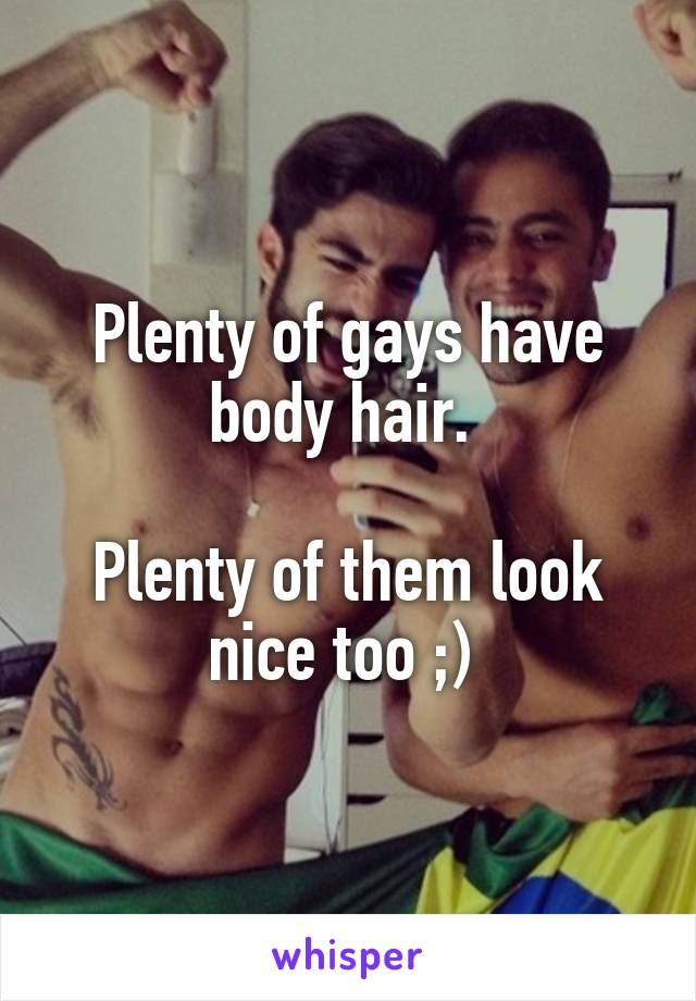 Plenty of gays have body hair. 

Plenty of them look nice too ;) 
