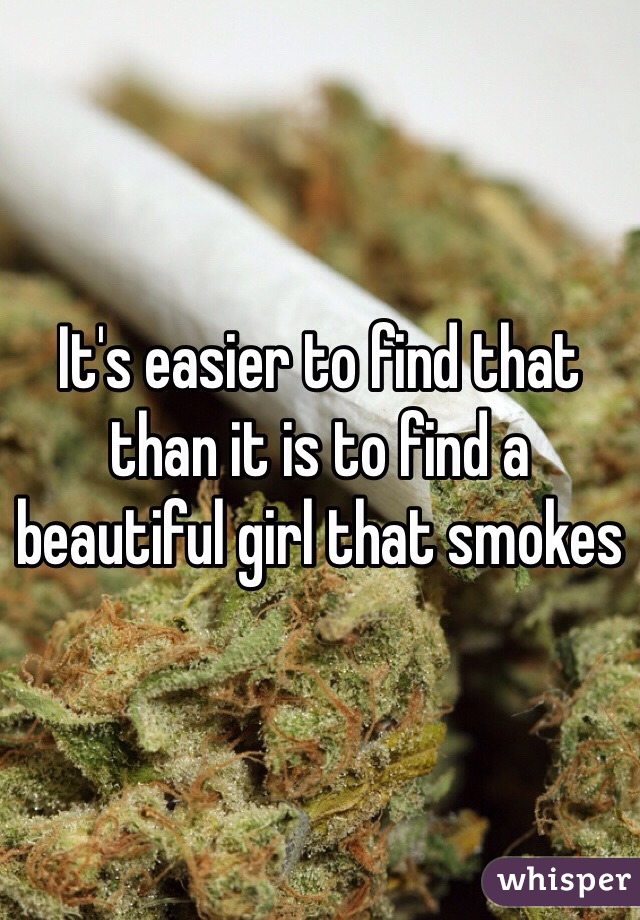 It's easier to find that than it is to find a beautiful girl that smokes