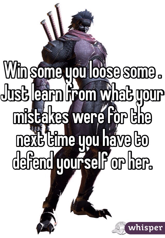 Win some you loose some . Just learn from what your mistakes were for the next time you have to defend yourself or her. 