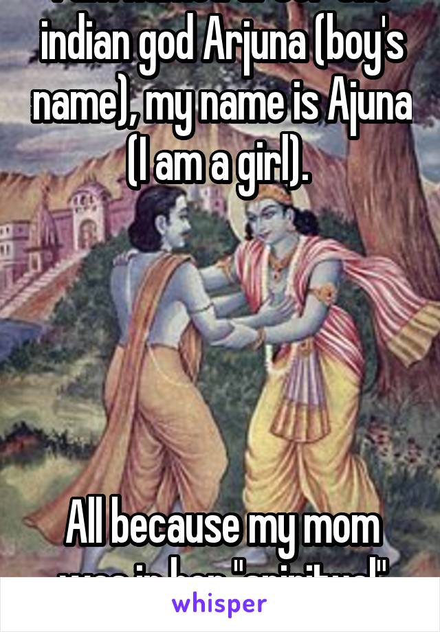 I am named after the indian god Arjuna (boy's name), my name is Ajuna (I am a girl). 





All because my mom was in her "spiritual" fase when I was born.  