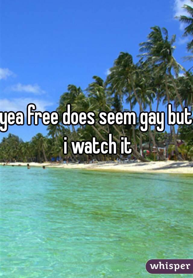 yea free does seem gay but i watch it