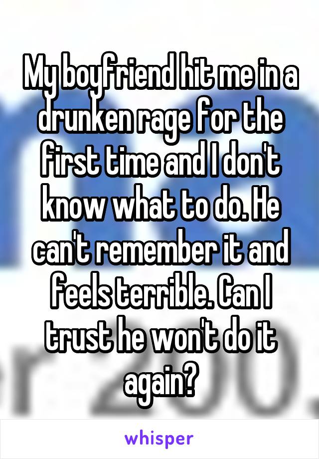My boyfriend hit me in a drunken rage for the first time and I don't know what to do. He can't remember it and feels terrible. Can I trust he won't do it again?