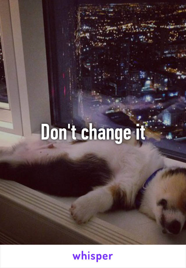 Don't change it