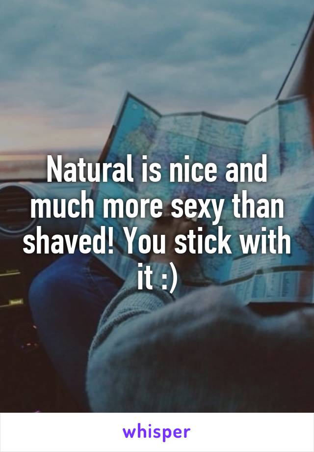 Natural is nice and much more sexy than shaved! You stick with it :)