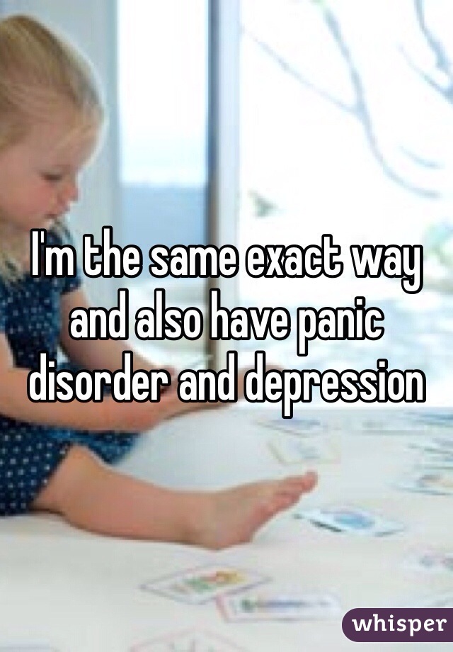I'm the same exact way and also have panic disorder and depression