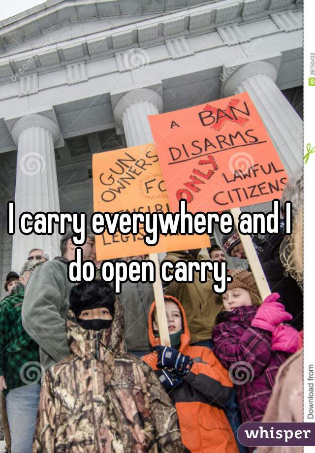 I carry everywhere and I do open carry. 