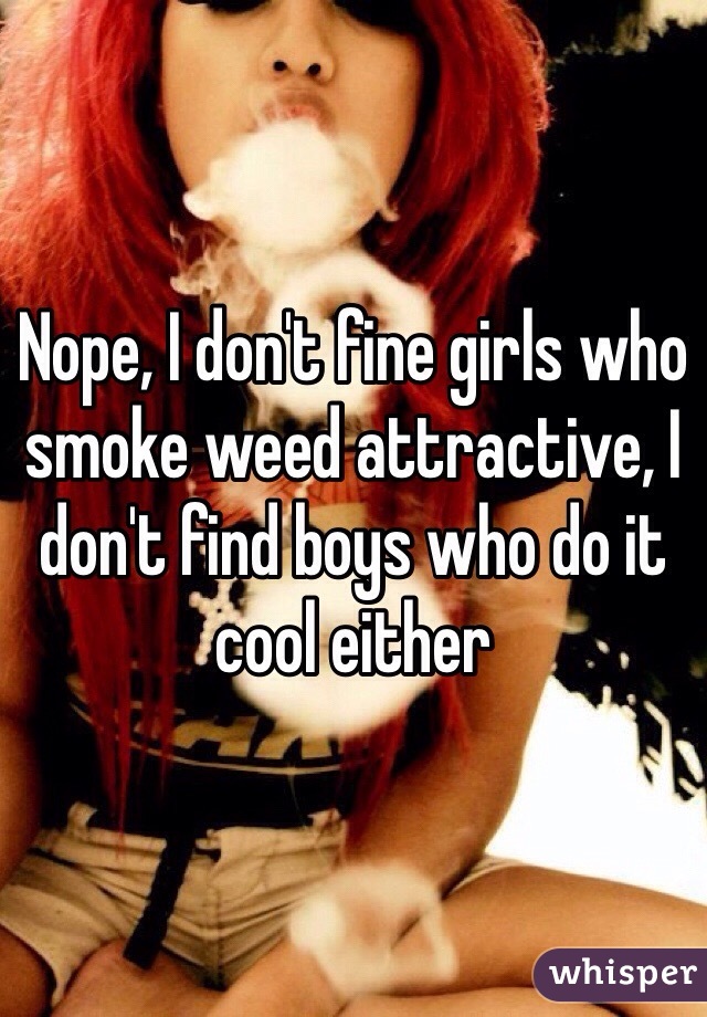 Nope, I don't fine girls who smoke weed attractive, I don't find boys who do it cool either