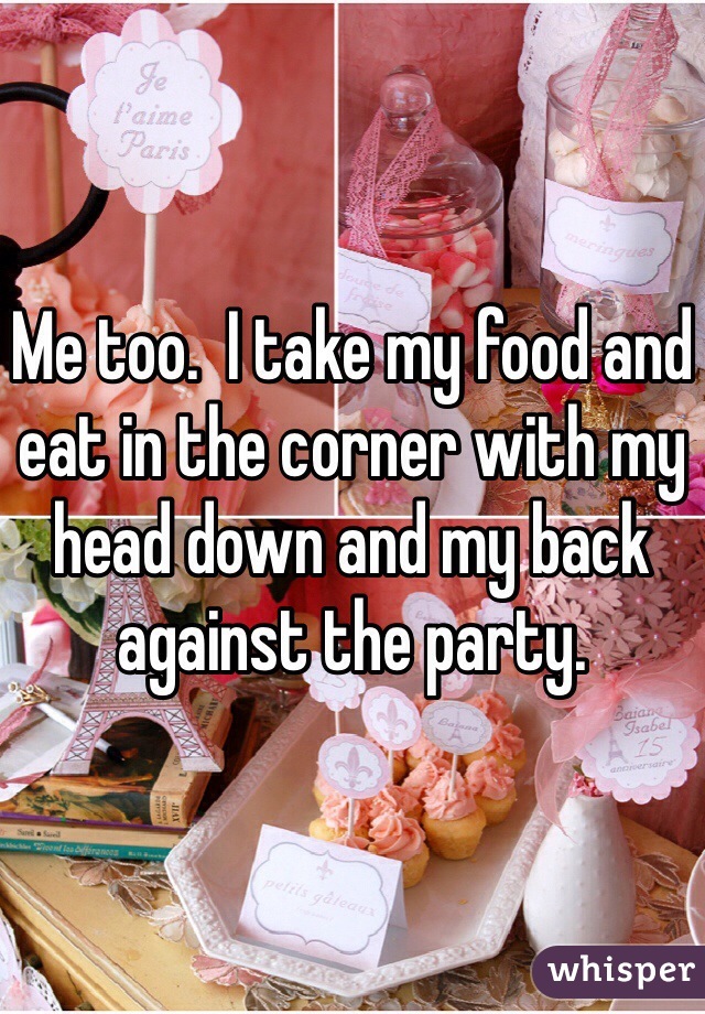 Me too.  I take my food and eat in the corner with my head down and my back against the party.