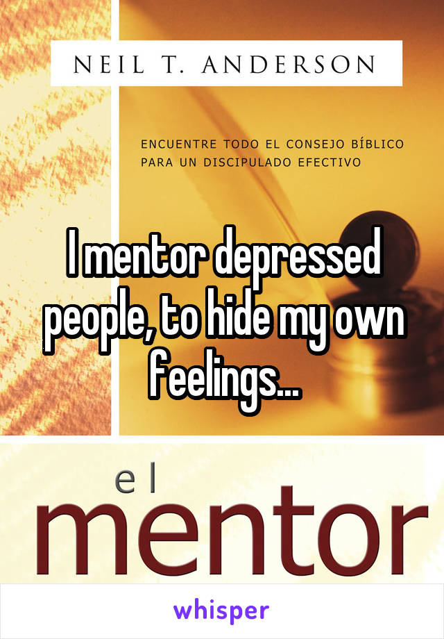 I mentor depressed people, to hide my own feelings...