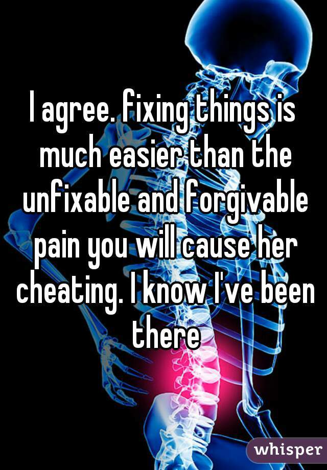 I agree. fixing things is much easier than the unfixable and forgivable pain you will cause her cheating. I know I've been there