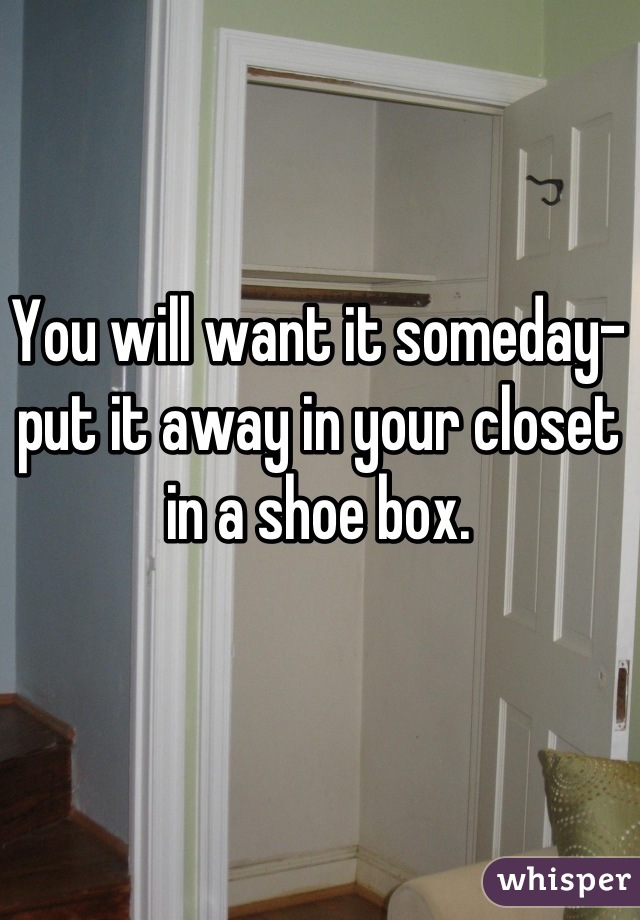 You will want it someday- put it away in your closet in a shoe box.