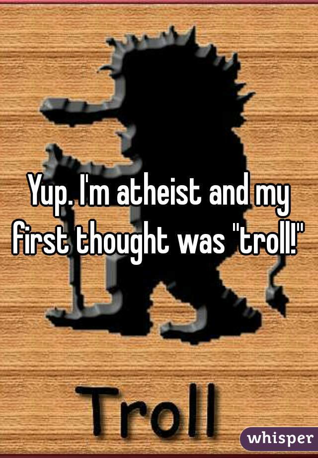 Yup. I'm atheist and my first thought was "troll!" 