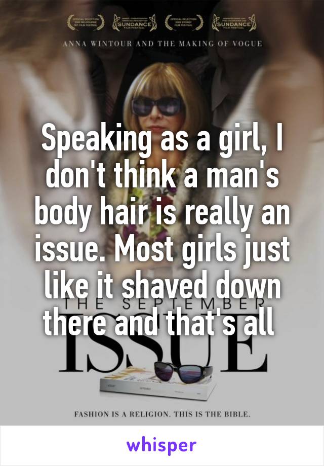 Speaking as a girl, I don't think a man's body hair is really an issue. Most girls just like it shaved down there and that's all 