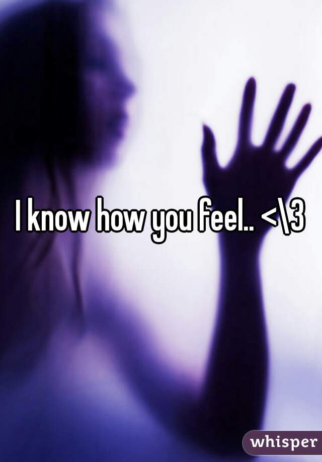 I know how you feel.. <\3