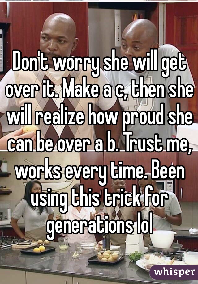 Don't worry she will get over it. Make a c, then she will realize how proud she can be over a b. Trust me, works every time. Been using this trick for generations lol