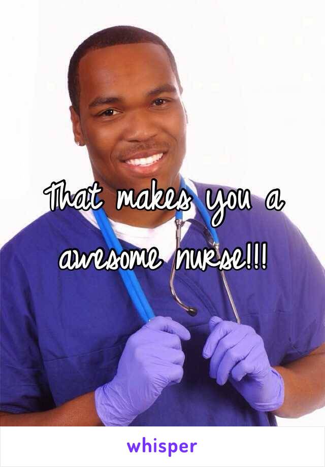 That makes you a awesome nurse!!!