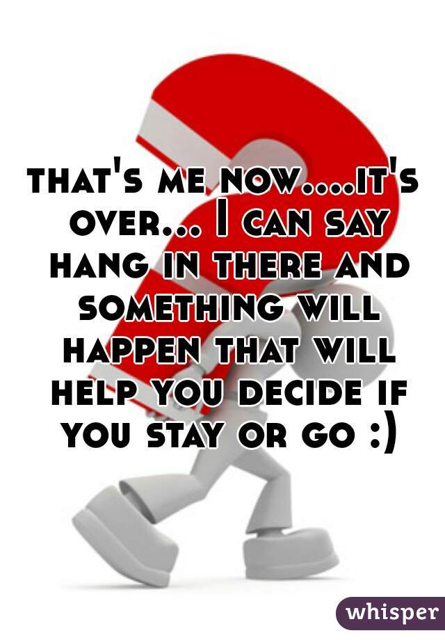 that's me now....it's over... I can say hang in there and something will happen that will help you decide if you stay or go :)