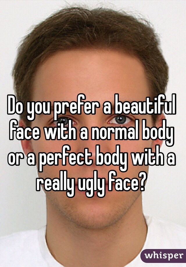 Do you prefer a beautiful face with a normal body or a perfect body with a really ugly face? 