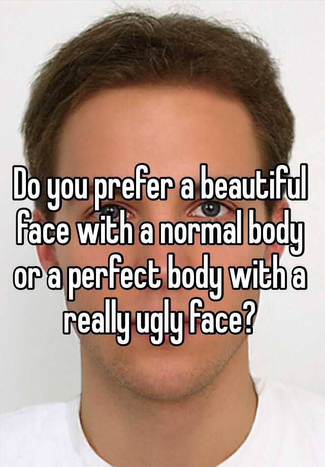 Do you prefer a beautiful face with a normal body or a perfect body with a really ugly face? 