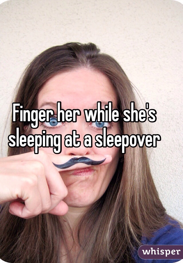 Finger her while she's sleeping at a sleepover 