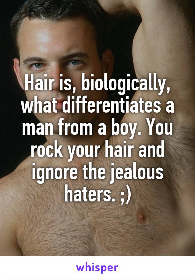 Hair is, biologically, what differentiates a man from a boy. You rock your hair and ignore the jealous haters. ;)