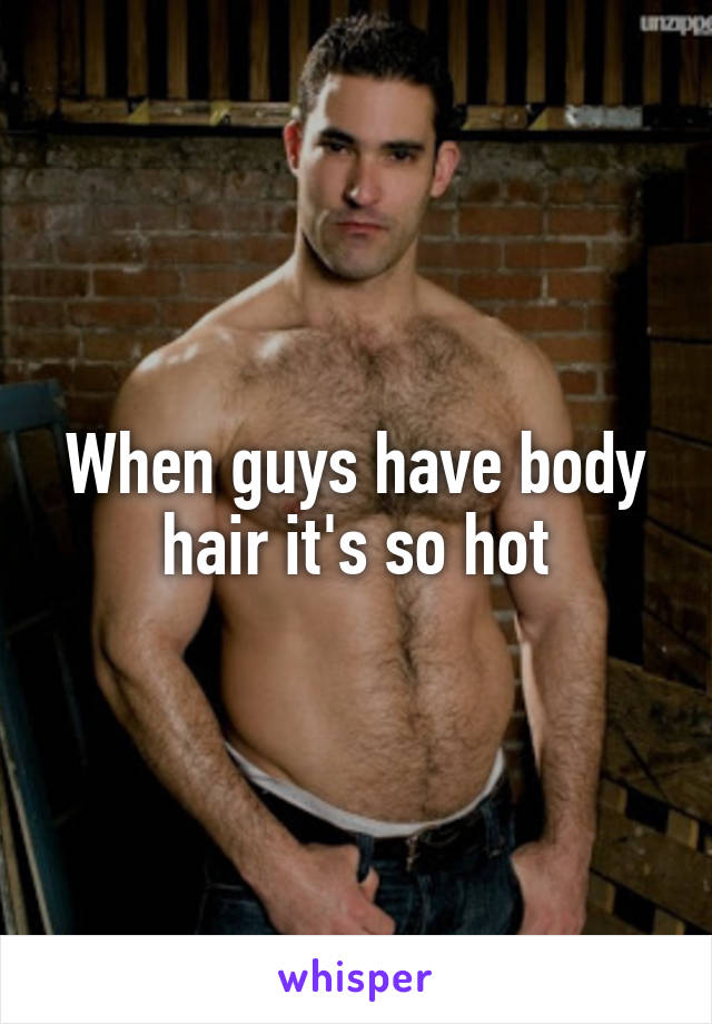 When guys have body hair it's so hot