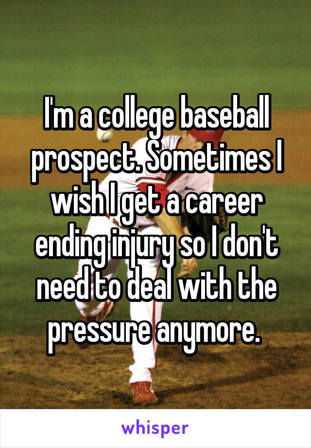I'm a college baseball prospect. Sometimes I wish I get a career ending injury so I don't need to deal with the pressure anymore. 