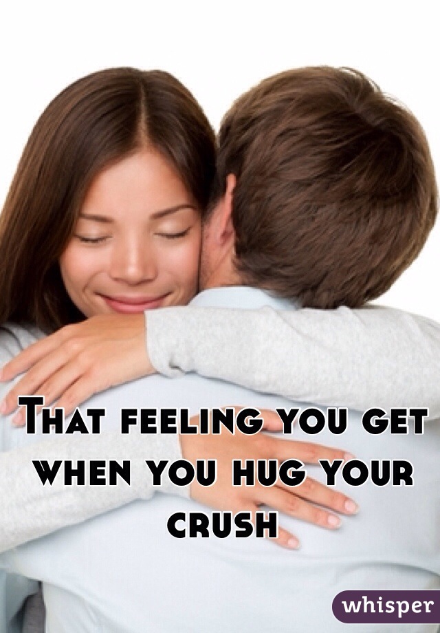 That feeling you get when you hug your crush