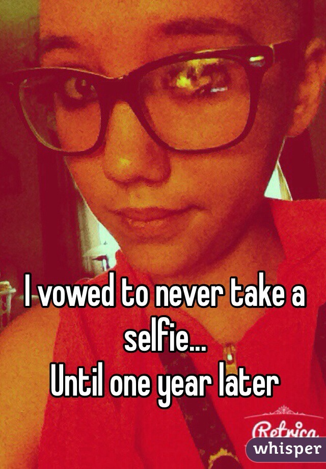 I vowed to never take a selfie...
Until one year later
