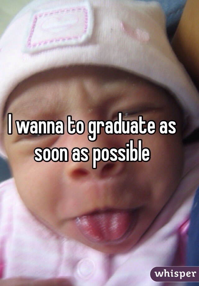 I wanna to graduate as soon as possible  