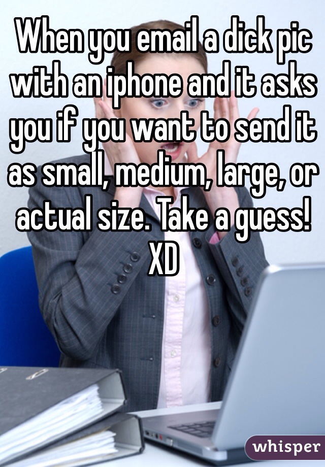 When you email a dick pic with an iphone and it asks you if you want to send it as small, medium, large, or actual size. Take a guess! XD